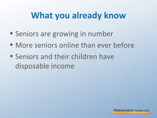 What you already know
• Seniors are growing in number
• More seniors online than ever before
• Seniors and their children have
disposable income
 