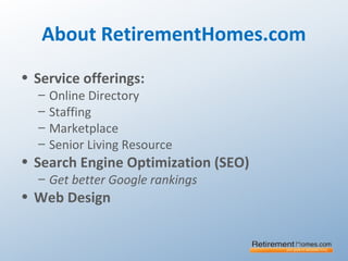 About RetirementHomes.com
• Service offerings:
– Online Directory
– Staffing
– Marketplace
– Senior Living Resource
• Search Engine Optimization (SEO)
– Get better Google rankings
• Web Design
 