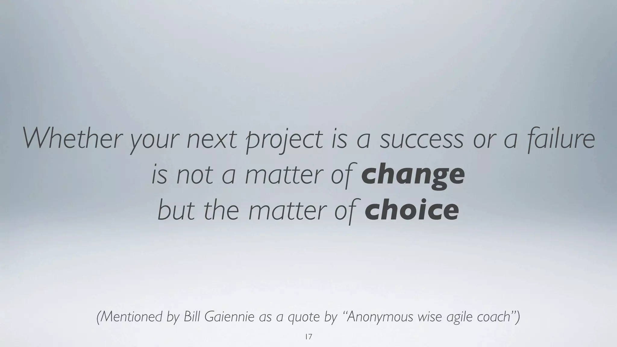Whether your next project is a success or a failure
          is not a matter of change
           but the matter of choice


      (Mentioned by Bill Gaiennie as a quote by “Anonymous wise agile coach”)
                                        17
 