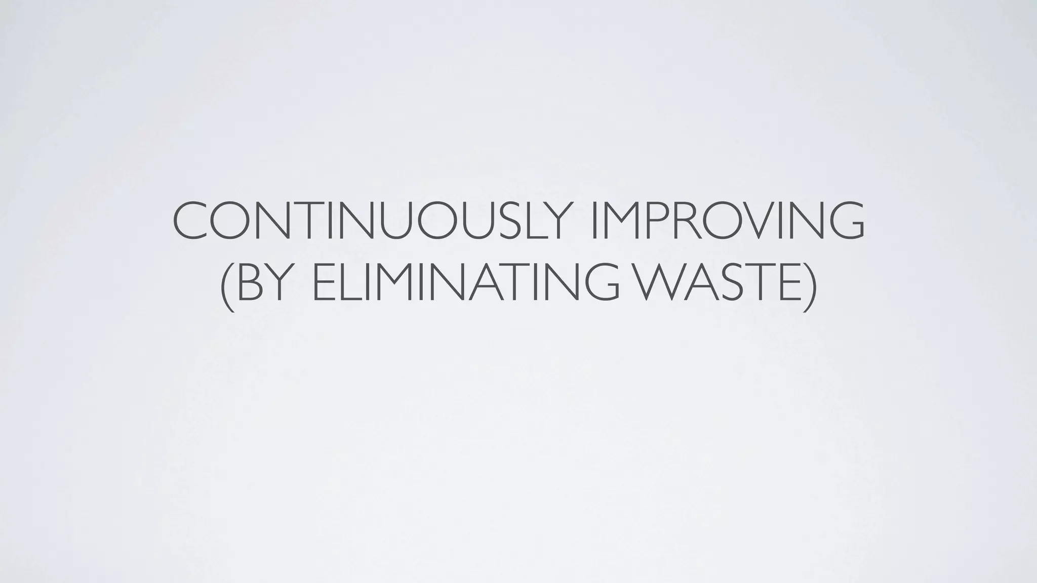 CONTINUOUSLY IMPROVING
 (BY ELIMINATING WASTE)
 