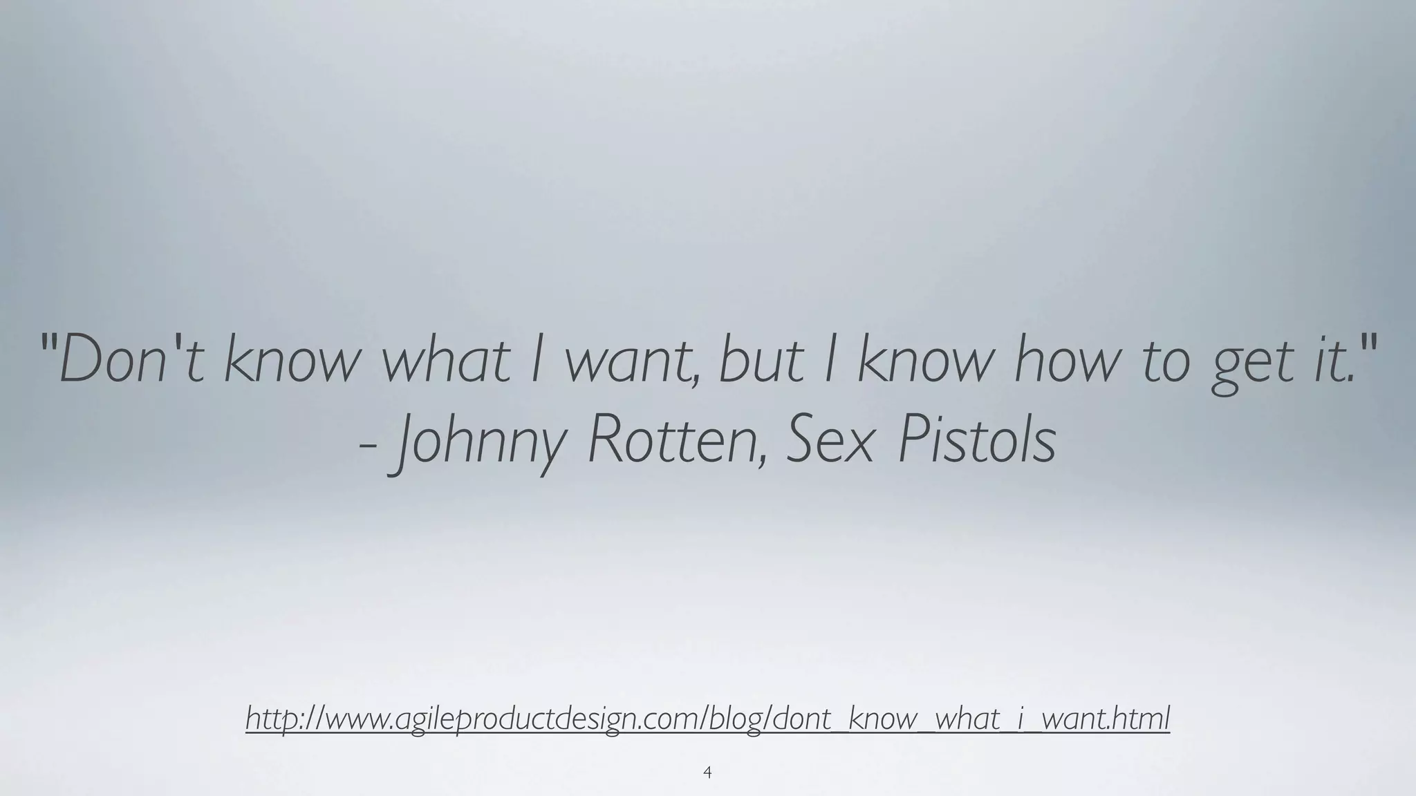 "Don't know what I want, but I know how to get it."
           - Johnny Rotten, Sex Pistols


       http://www.agileproductdesign.com/blog/dont_know_what_i_want.html
                                       4
 