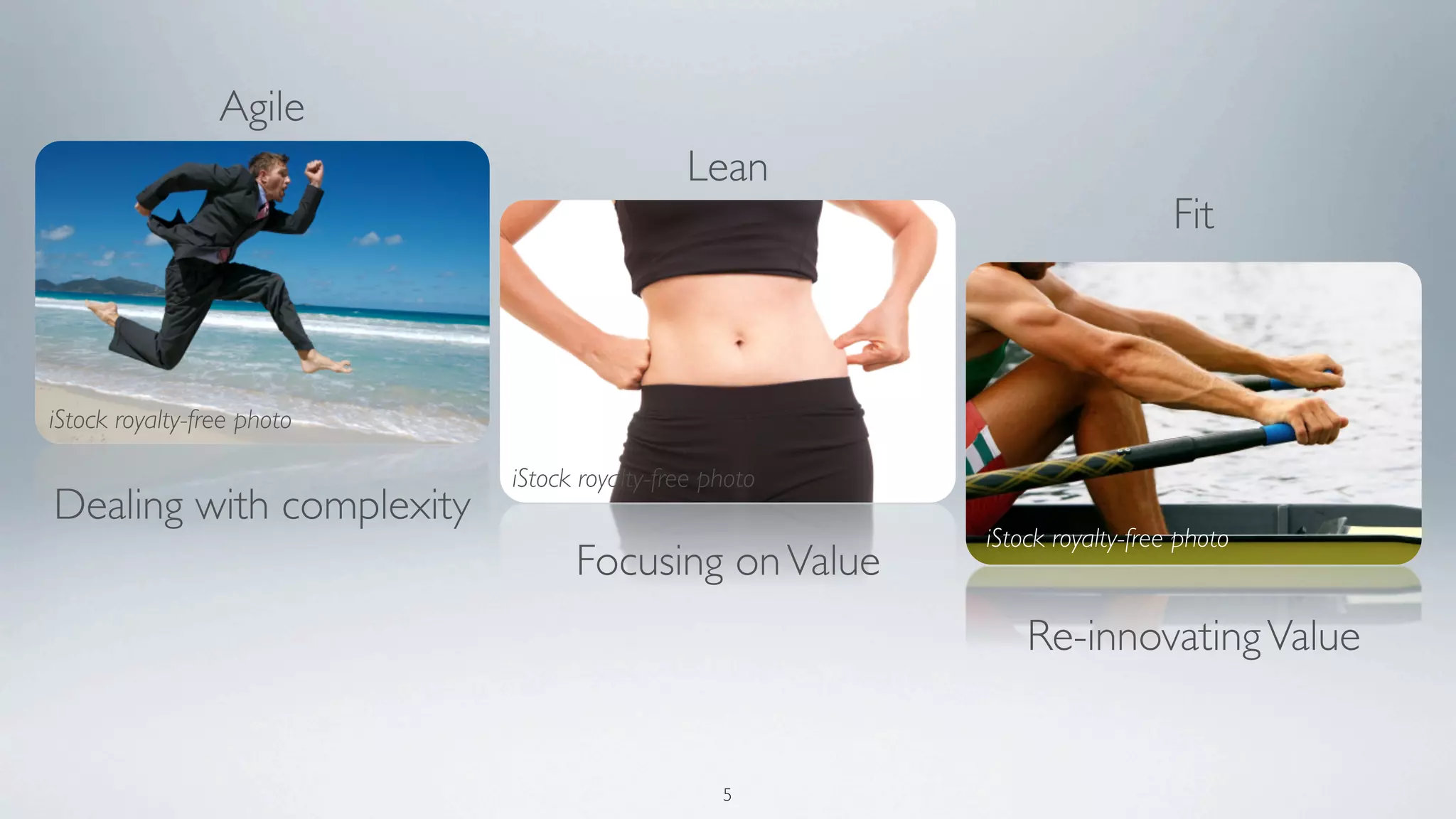 Agile
                                             Lean
                                                                           Fit



iStock royalty-free photo

                            iStock royalty-free photo
Dealing with complexity
                                                        iStock royalty-free photo
                                  Focusing on Value
                                                            Re-innovating Value


                                                 5
 