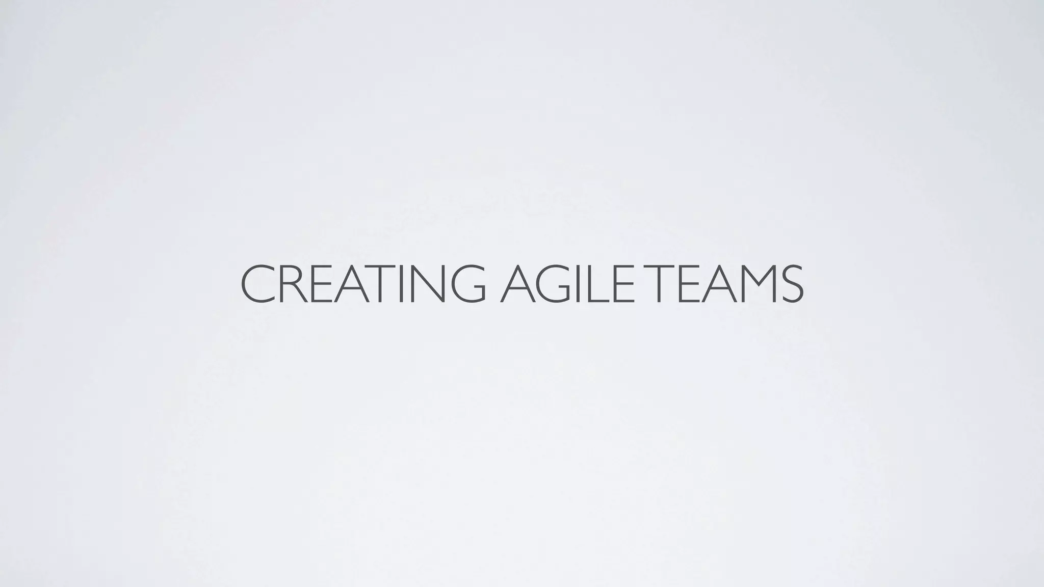 CREATING AGILE TEAMS
 