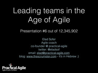 Leading teams in the
Age of Agile 
Presentation #6 out of 12,345,902
Elad Sofer
Agile coach
co-founder @ practical-agile
twitter: @eladsof
email: elad@practical-agile.com
blog: www.thescrumster.com - It’s in Hebrew ;)
 
