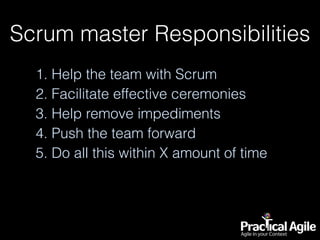 Scrum master Responsibilities
1. Help the team with Scrum
2. Facilitate effective ceremonies
3. Help remove impediments
4. Push the team forward
5. Do all this within X amount of time
 