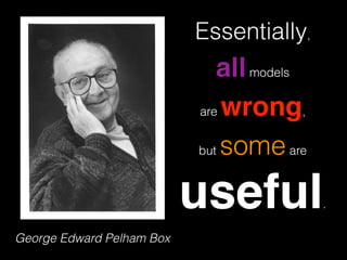 George Edward Pelham Box
Essentially,  
allmodels  
are wrong,
but someare  
useful.
 