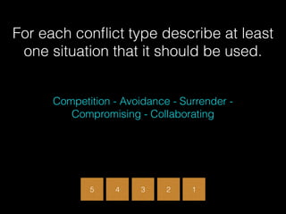 3 2 1
For each conﬂict type describe at least
one situation that it should be used.
Competition - Avoidance - Surrender -
Compromising - Collaborating
5 4
 