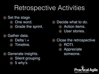 Retrospective Activities
Set the stage
One word.
Grade the sprint.
Gather data.
Delta  +
Timeline.
Generate insights.
Silent grouping
5 why’s
Decide what to do.
Action items.
User stories.
Close the retrospective
ROTI.
Appreciate
someone.
 