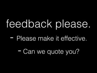 feedback please.
- Please make it effective.
- Can we quote you?
 