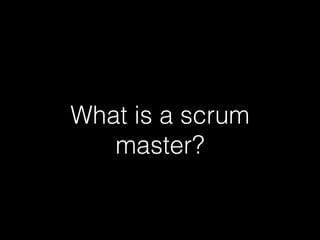 What is a scrum
master?
 