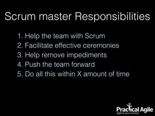 Scrum master Responsibilities
1. Help the team with Scrum
2. Facilitate effective ceremonies
3. Help remove impediments
4. Push the team forward
5. Do all this within X amount of time
 