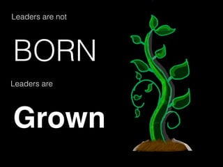 BORN
Leaders are not
Leaders are
Grown
 