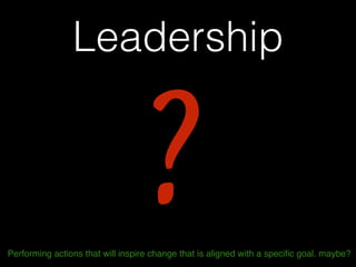 Leadership
?Performing actions that will inspire change that is aligned with a speciﬁc goal. maybe?
 