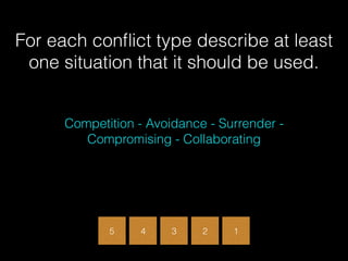 3 2 1
For each conﬂict type describe at least
one situation that it should be used.
Competition - Avoidance - Surrender -
Compromising - Collaborating
5 4
 