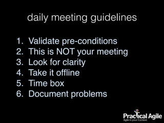 daily meeting guidelines
1. Validate pre-conditions
2. This is NOT your meeting
3. Look for clarity
4. Take it ofﬂine
5. Time box
6. Document problems
 