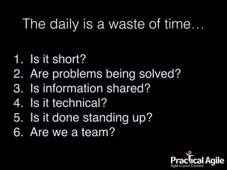 The daily is a waste of time…
1. Is it short?
2. Are problems being solved?
3. Is information shared?
4. Is it technical?
5. Is it done standing up?
6. Are we a team?
 