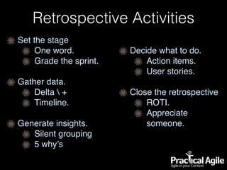 Retrospective Activities
Set the stage
One word.
Grade the sprint.
Gather data.
Delta  +
Timeline.
Generate insights.
Silent grouping
5 why’s
Decide what to do.
Action items.
User stories.
Close the retrospective
ROTI.
Appreciate
someone.
 