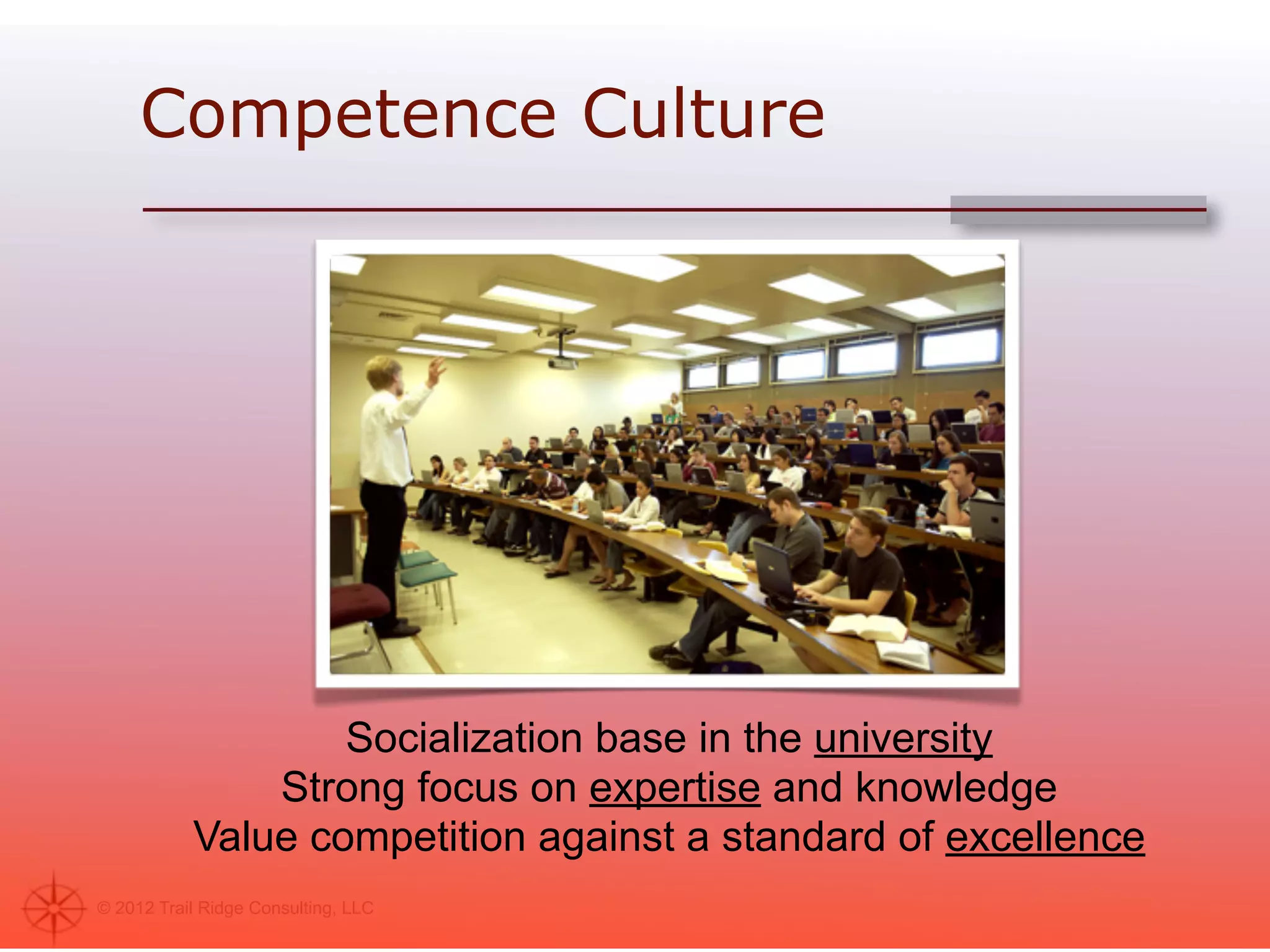 Competence Culture




                   Socialization base in the university
               Strong focus on expertise and knowledge
           Value competition against a standard of excellence
© 2012 Trail Ridge Consulting, LLC
 