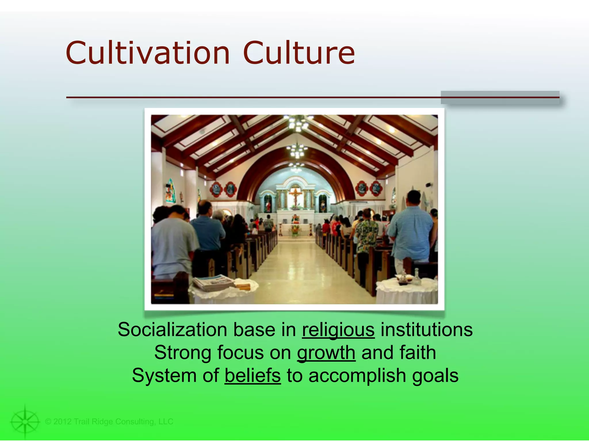 Cultivation Culture




                   Socialization base in religious institutions
                       Strong focus on growth and faith
                    System of beliefs to accomplish goals

© 2012 Trail Ridge Consulting, LLC
 