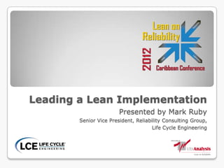 Leading a Lean Implementation
Presented by Mark Ruby
Senior Vice President, Reliability Consulting Group,
Life Cycle Engineering
 