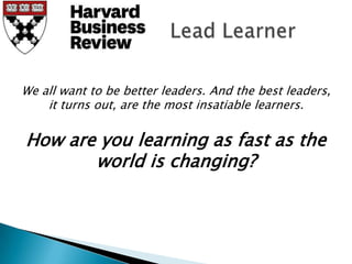 We all want to be better leaders. And the best leaders,
    it turns out, are the most insatiable learners.

How are you learning as fast as the
       world is changing?
 