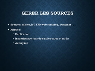 GERER LES SOURCES
• Sources: saisies, IoT, ERP, web scraping, customer …
• Risques:
• Duplication
• Inconsistance (pas de single source of truth)
• Ambigüité
 