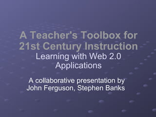 A Teacher's Toolbox for 21st Century Instruction Learning with Web 2.0 Applications A collaborative presentation by John Ferguson, Stephen Banks  