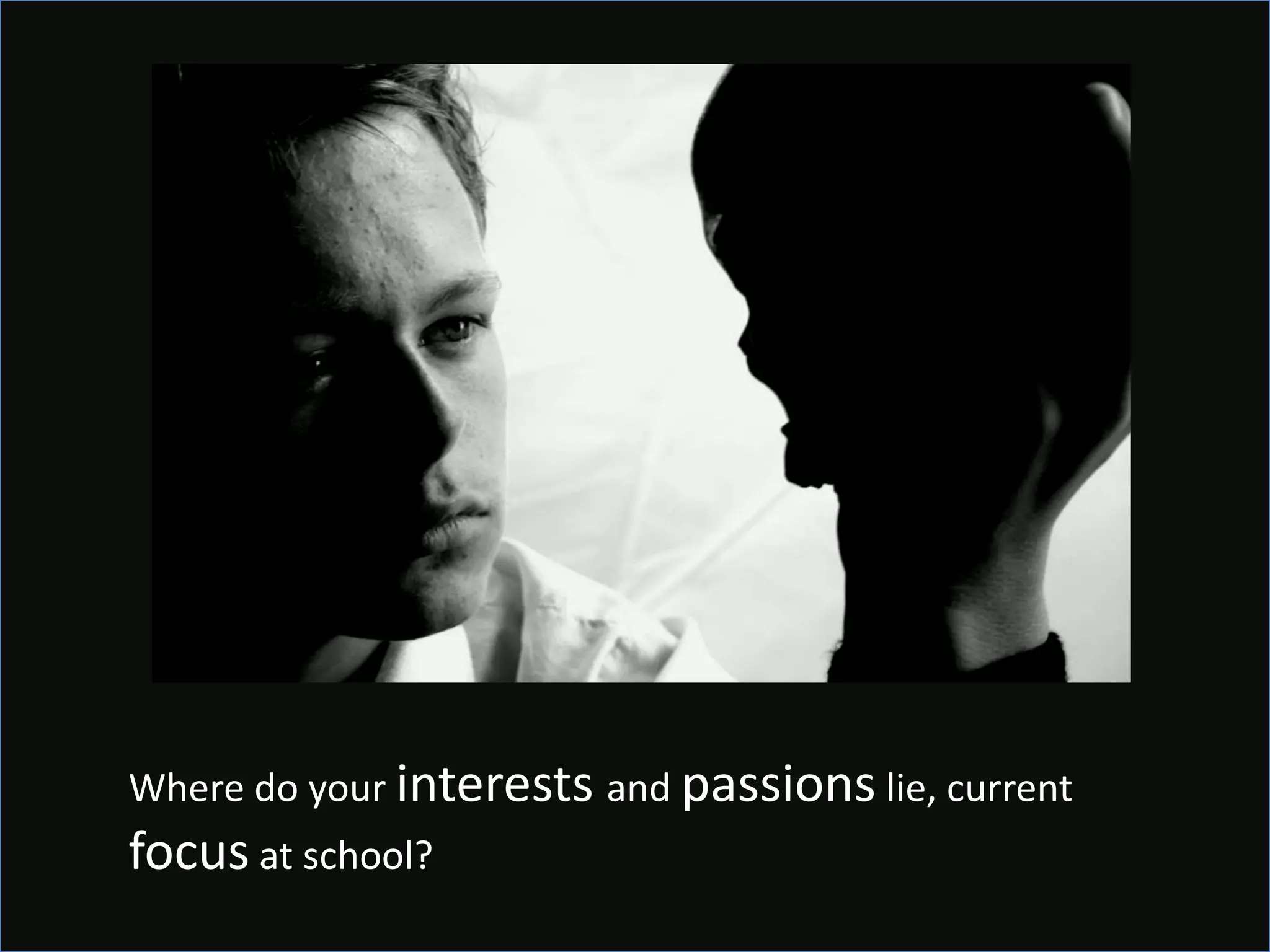 Where do your interests and passions lie, current
focus at school?
 