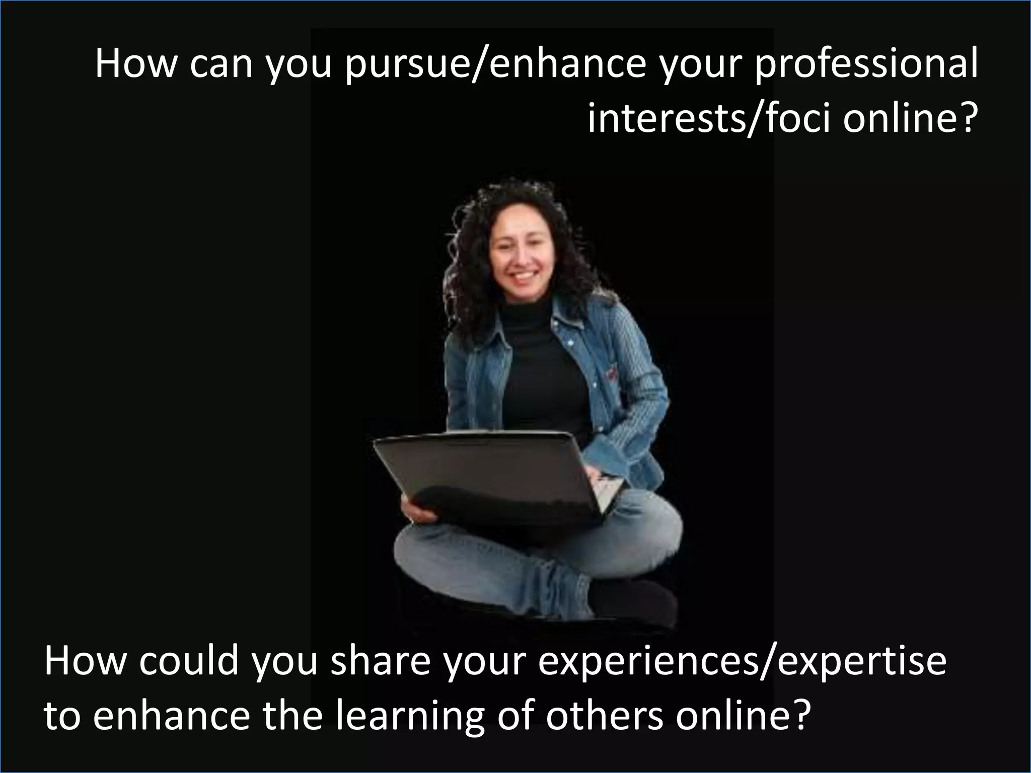 How can you pursue/enhance your professional
                         interests/foci online?




How could you share your experiences/expertise
to enhance the learning of others online?
 