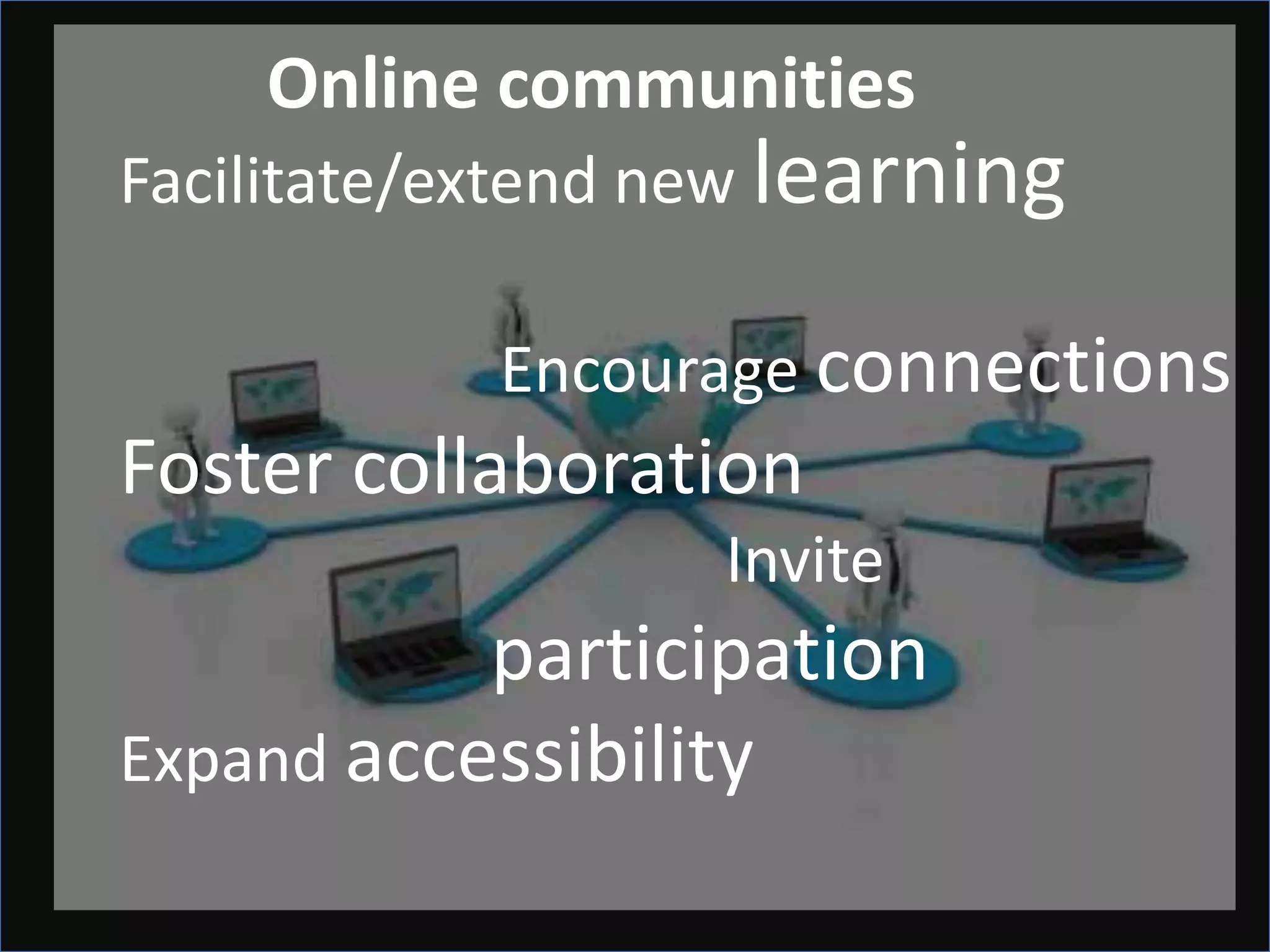 Online communities
Facilitate/extend new learning

            Encourage connections
Foster collaboration
                   Invite
           participation
Expand accessibility
 