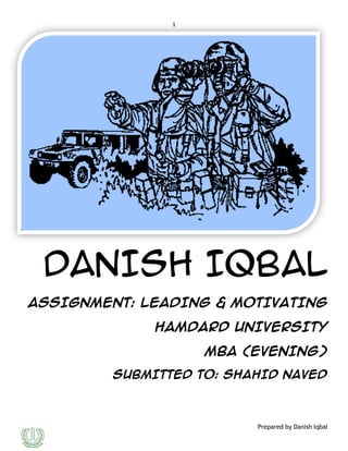 1

DANISH IQBAL
ASSIGNMENT: LEADING & MOTIVATING
HAMDARD UNIVERSITY
MBA (EVENING)
SUBMITTED TO: SHAHID NAVED

Prepared by Danish Iqbal

 