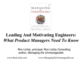 Leading And Motivating Engineers:
What Product Managers Need To Know
Ron Lichty, principal, Ron Lichty Consulting
author, Managing the Unmanageable
www.RonLichty.com www.ManagingTheUnmanageable.net
 