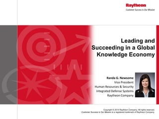 Copyright © 2014 Raytheon Company. All rights reserved. 
Customer Success Is Our Mission is a registered trademark of Raytheon Company. 
Leading and Succeeding in a Global Knowledge Economy 
Randa G. Newsome 
Vice President 
Human Resources & Security 
Integrated Defense Systems 
Raytheon Company  