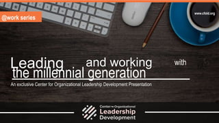 the millennial generation
Leading with
An exclusive Center for Organizational Leadership Development Presentation
@work series
www.cfold.org
and working
 