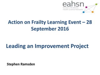 Action on Frailty Learning Event – 28
September 2016
Leading an Improvement Project
Stephen Ramsden
 
