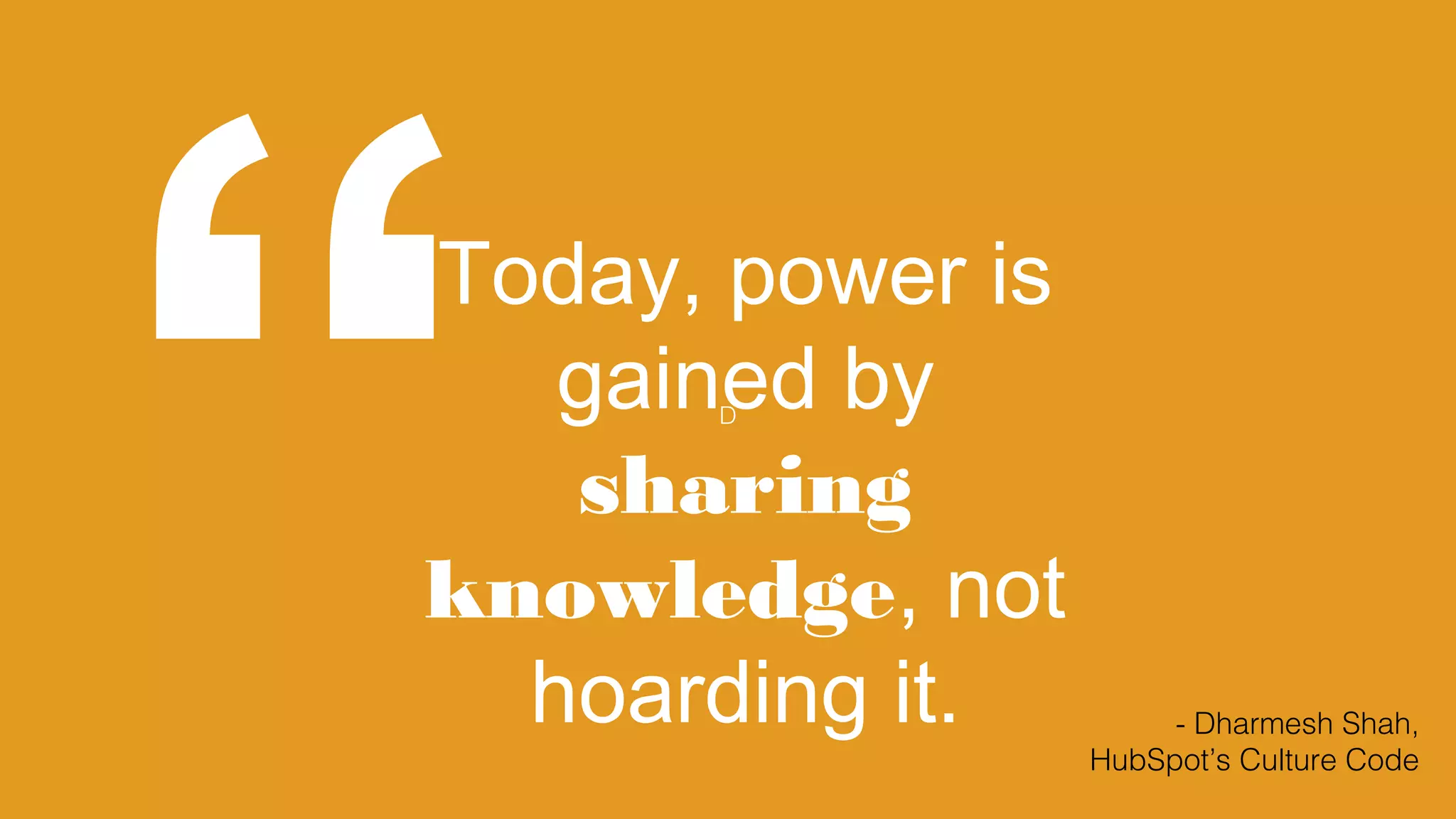 D
“Today, power is
gained by
sharing
knowledge, not
hoarding it. - Dharmesh Shah,
HubSpot’s Culture Code
 