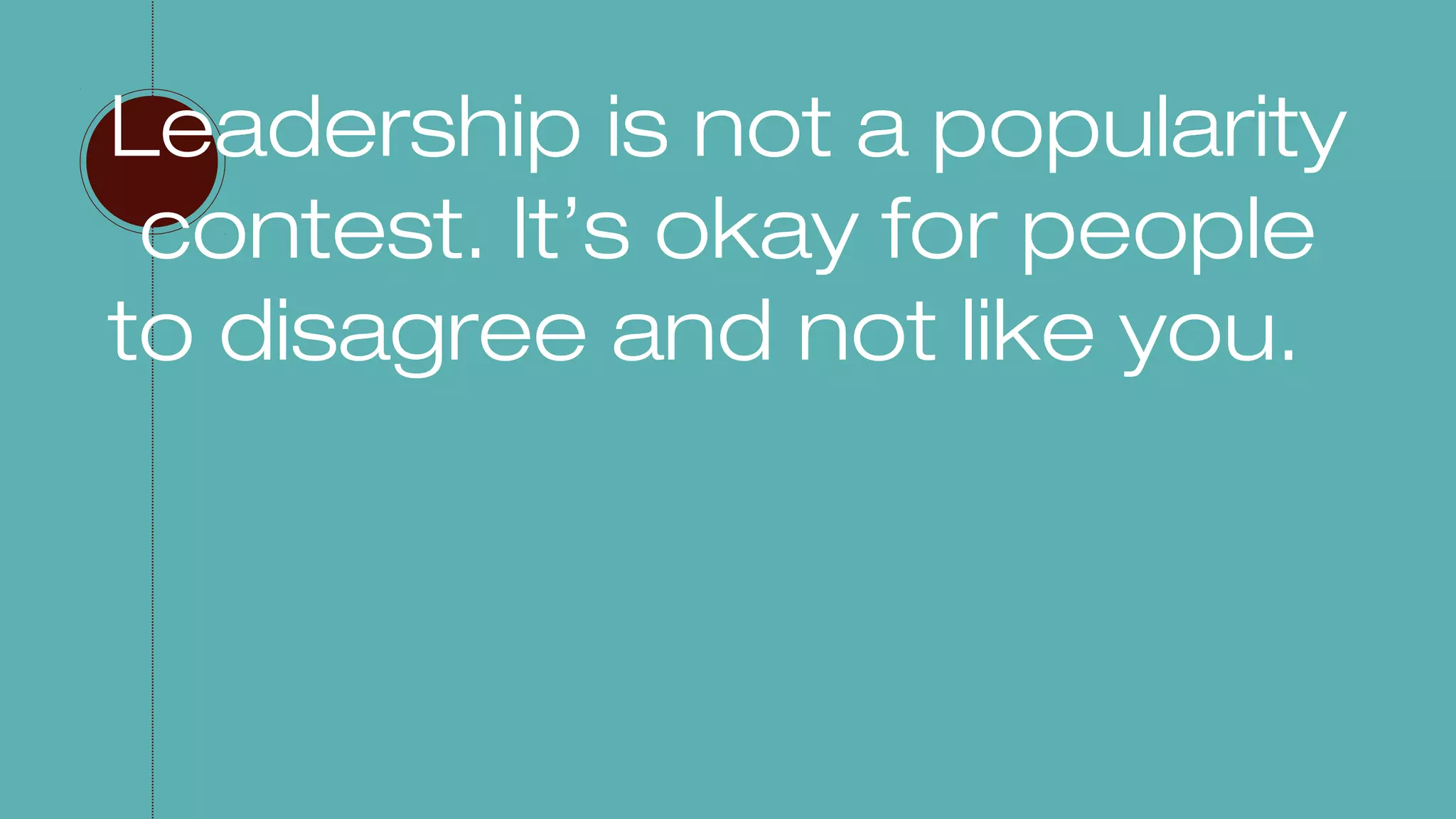 Leadership is not a popularity
contest. It’s okay for people
to disagree and not like you.
 
