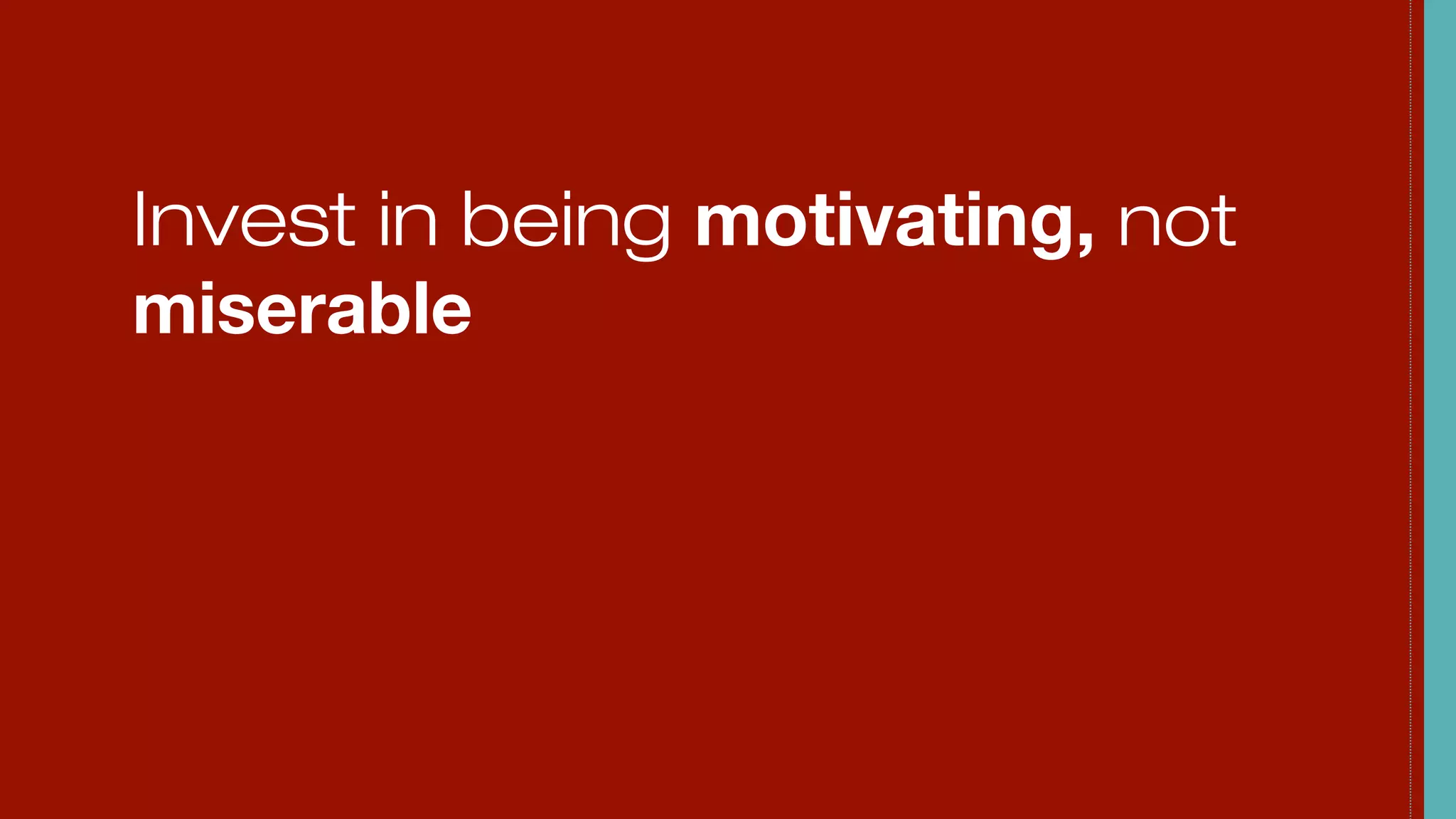 Invest in being motivating, not
miserable
 