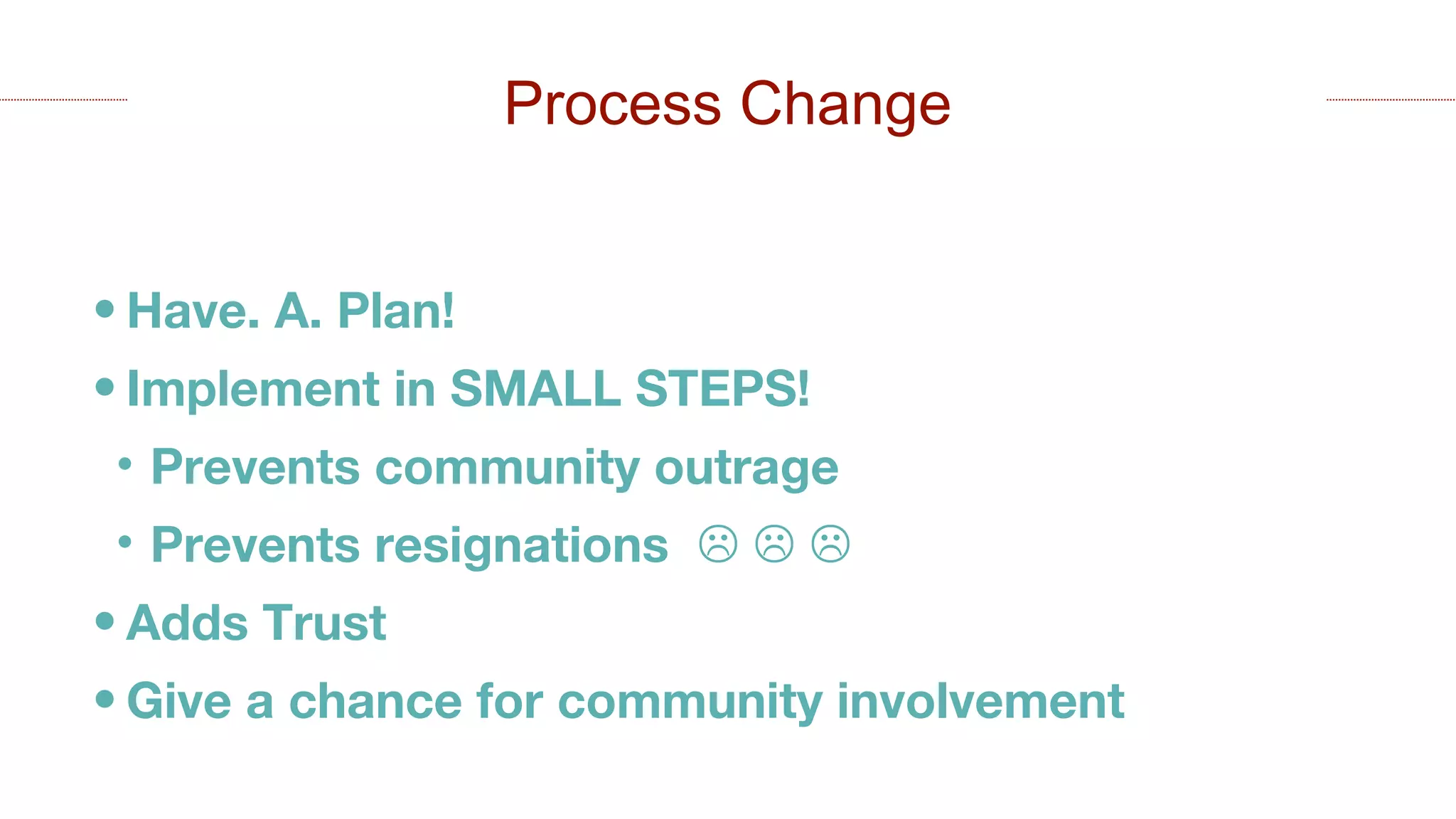 • Have. A. Plan!
• Implement in SMALL STEPS!
• Prevents community outrage
• Prevents resignations   
• Adds Trust
• Give a chance for community involvement
Process Change
 