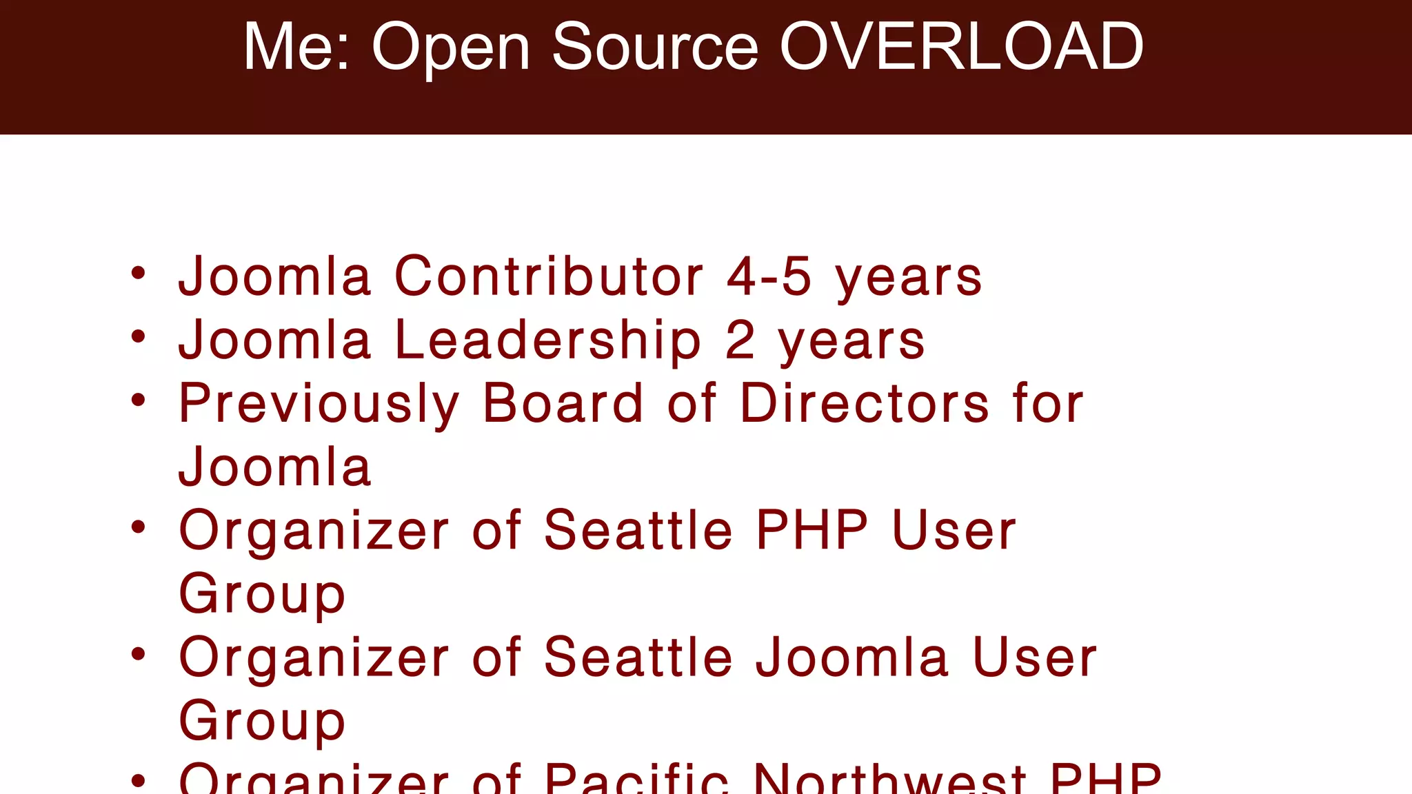 Me: Open Source OVERLOAD
• Joomla Contributor 4-5 years
• Joomla Leadership 2 years
• Previously Board of Directors for
Joomla
• Organizer of Seattle PHP User
Group
• Organizer of Seattle Joomla User
Group
 