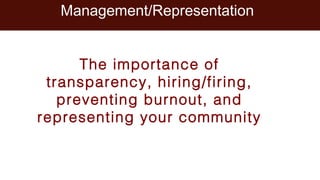 Management/Representation
The importance of
transparency, hiring/firing,
preventing burnout, and
representing your community
 