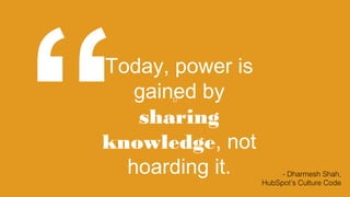 D
“Today, power is
gained by
sharing
knowledge, not
hoarding it. - Dharmesh Shah,
HubSpot’s Culture Code
 