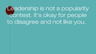 Leadership is not a popularity
contest. It’s okay for people
to disagree and not like you.
 