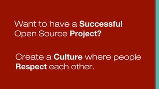 Want to have a Successful
Open Source Project?
Create a Culture where people
Respect each other.
 