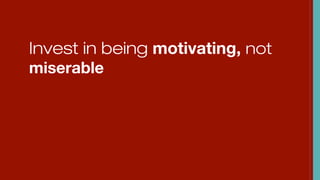 Invest in being motivating, not
miserable
 