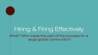 Hiring & Firing Effectively
What? Who made this part of the process for a
large global community?!
 