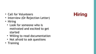 Hiring• Call for Volunteers
• Interview (Or Rejection Letter)
• Hiring
• Look for someone who is
motivated and excited to get
started
• Willing to read documentation
• Not afraid to ask questions
• Training
 