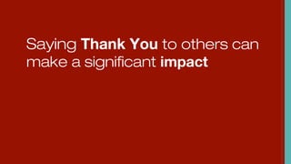 Saying Thank You to others can
make a significant impact
 
