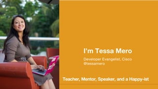 I’m Tessa Mero
Developer Evangelist, Cisco
@tessamero
Teacher, Mentor, Speaker, and a Happy-ist
 