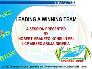 LEADING A WINNING TEAM
A SESSION PRESENTED
BY
NOBERT MBANEFO(KONSULTME)
LCP AIESEC ABUJA-NIGERIA
 